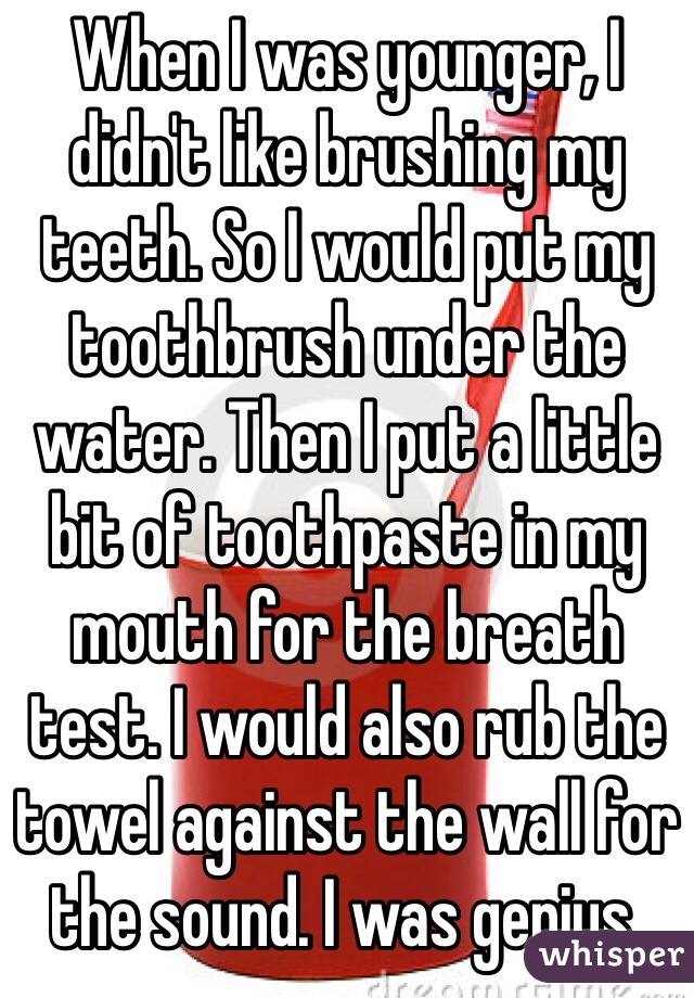 When I was younger, I didn't like brushing my teeth. So I would put my toothbrush under the water. Then I put a little bit of toothpaste in my mouth for the breath test. I would also rub the towel against the wall for the sound. I was genius.