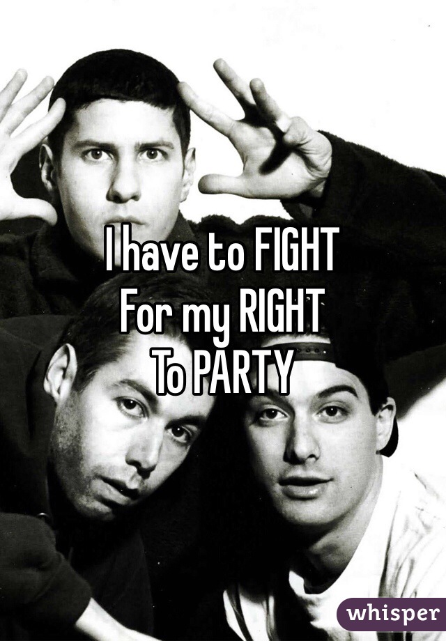 I have to FIGHT
For my RIGHT
To PARTY