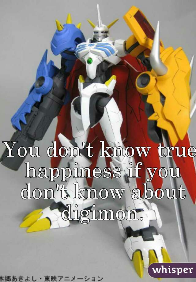 You don't know true happiness if you don't know about digimon.