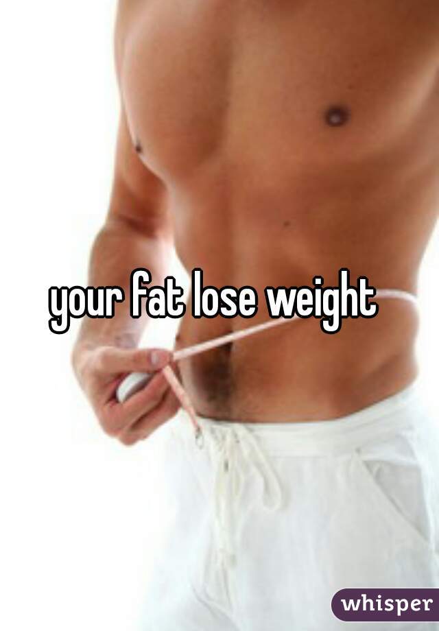 your fat lose weight 