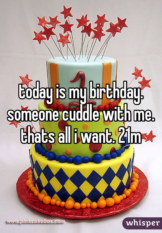 today is my birthday. someone cuddle with me. thats all i want. 21m