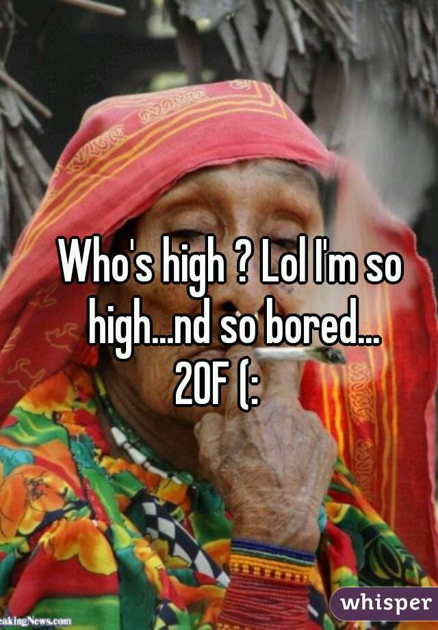 Who's high ? Lol I'm so high...nd so bored...
20F (:   