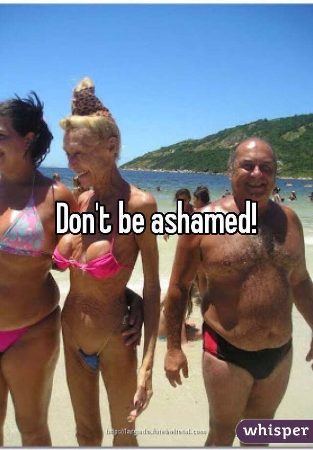 Don't be ashamed!