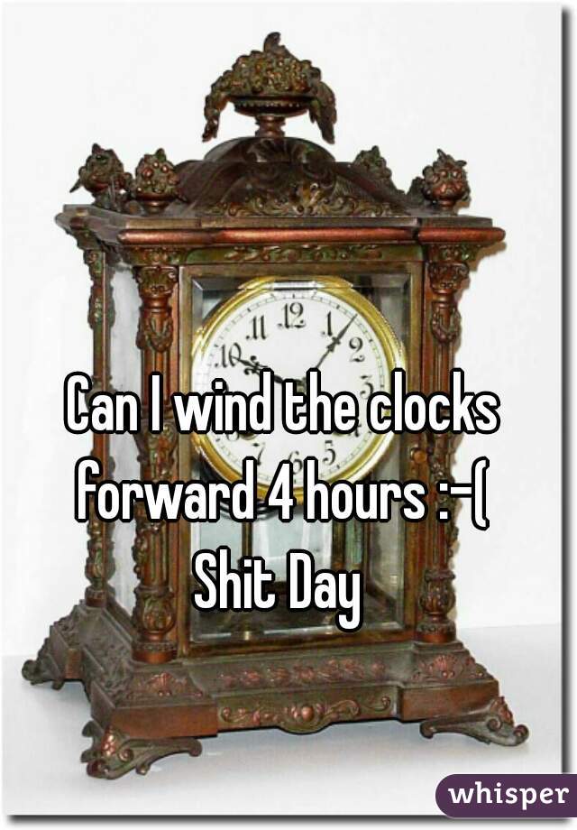 Can I wind the clocks forward 4 hours :-( 

Shit Day 