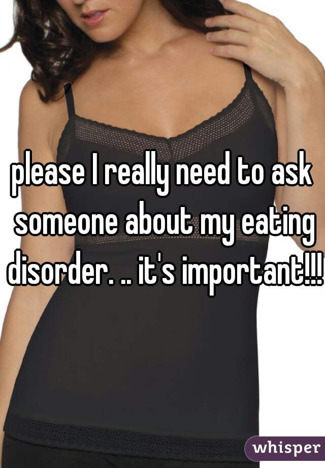 please I really need to ask someone about my eating disorder. .. it's important!!!!