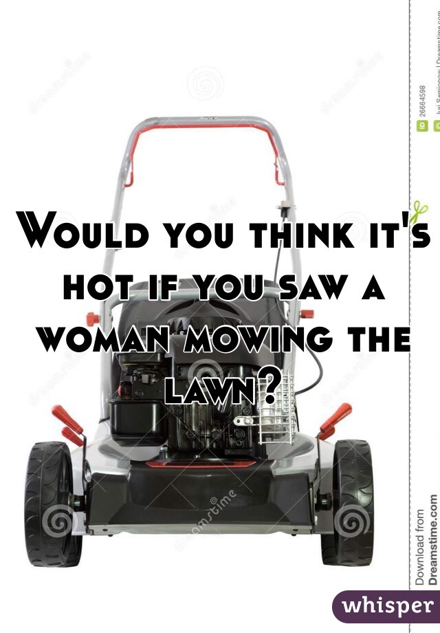 Would you think it's hot if you saw a woman mowing the lawn?