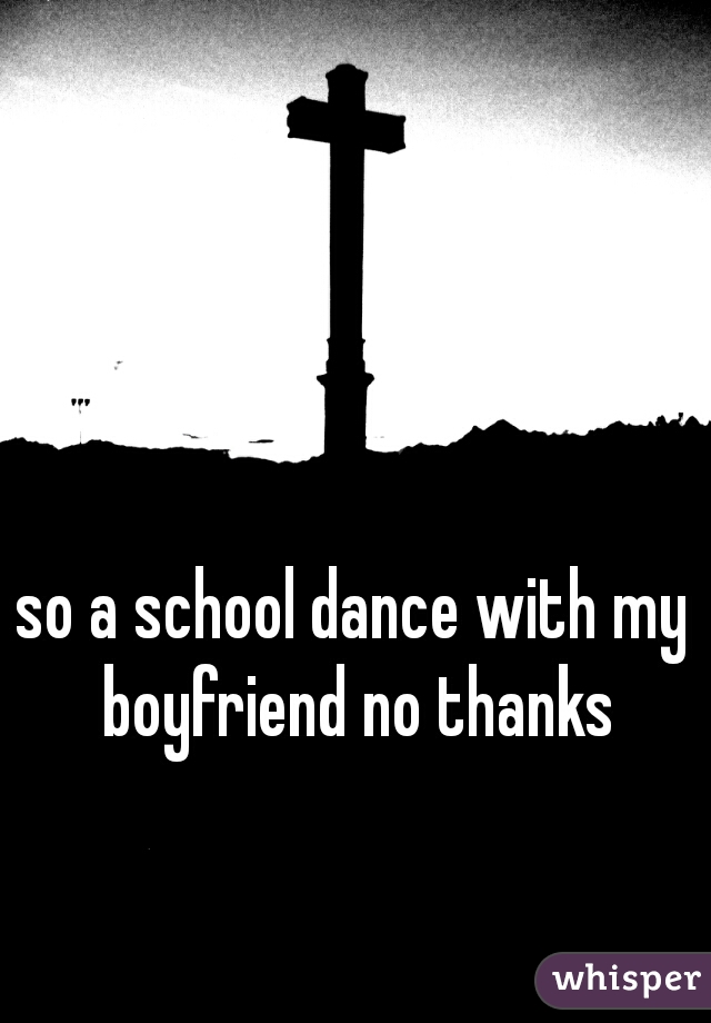 so a school dance with my boyfriend no thanks
