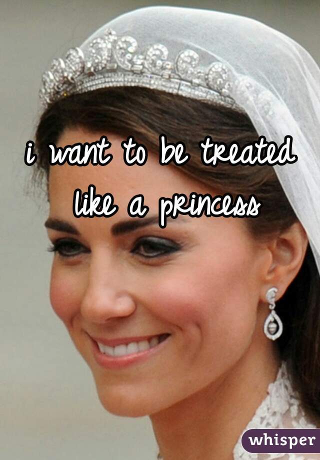 i want to be treated like a princess