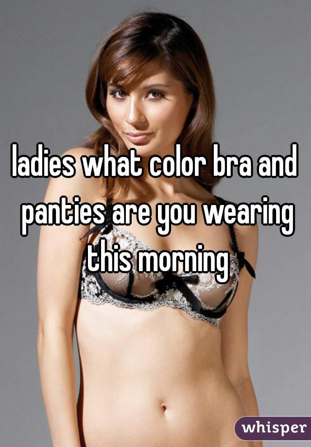 ladies what color bra and panties are you wearing this morning