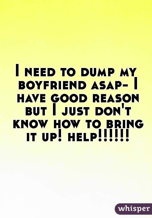 I need to dump my boyfriend asap- I have good reason but I just don't know how to bring it up! help!!!!!!