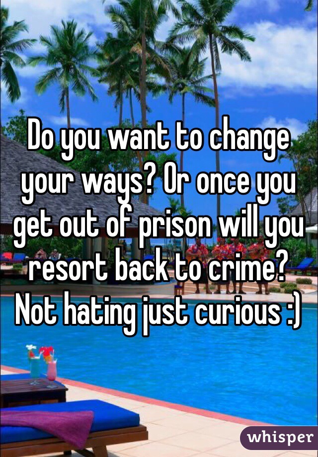 Do you want to change your ways? Or once you get out of prison will you resort back to crime? Not hating just curious :) 