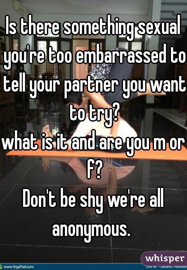 Is there something sexual you're too embarrassed to tell your partner you want to try?
what is it and are you m or f?

Don't be shy we're all anonymous.  
