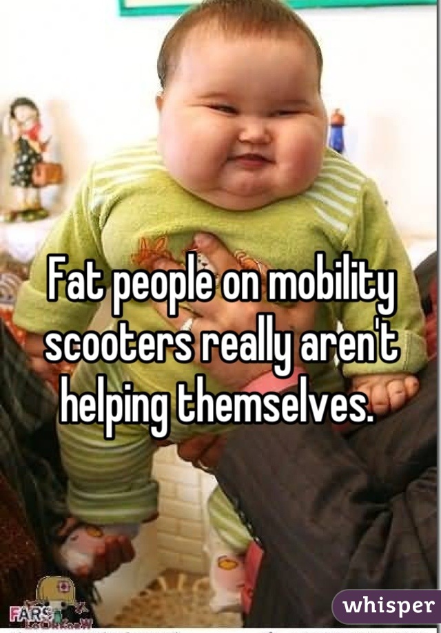 Fat people on mobility scooters really aren't helping themselves. 