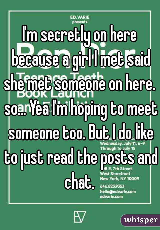 I'm secretly on here because a girl I met said she met someone on here.  so... Yea I'm hoping to meet someone too. But I do like to just read the posts and chat. 