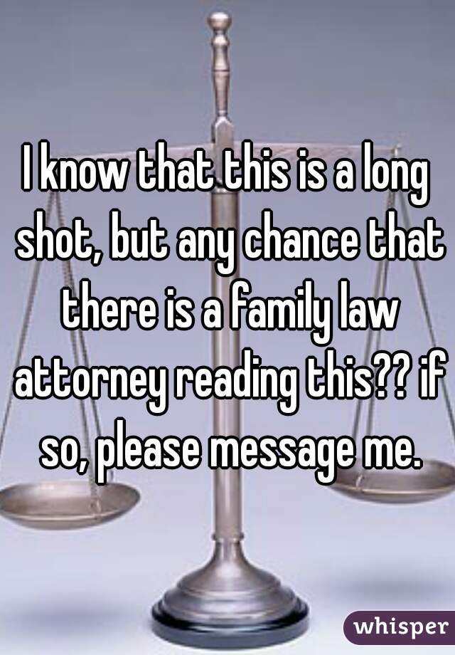 I know that this is a long shot, but any chance that there is a family law attorney reading this?? if so, please message me.