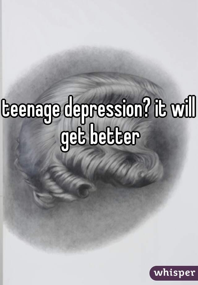 teenage depression? it will get better