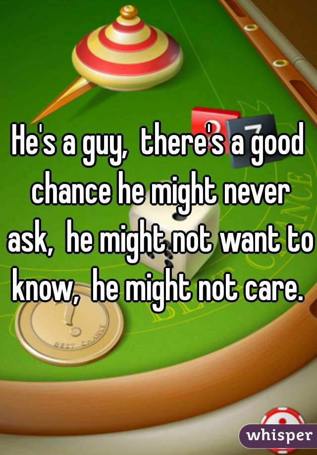 He's a guy,  there's a good chance he might never ask,  he might not want to know,  he might not care. 