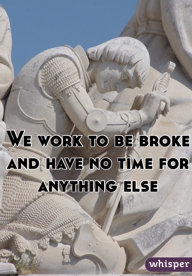 We work to be broke and have no time for anything else 