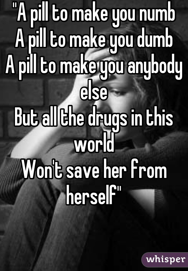 "A pill to make you numb
A pill to make you dumb
A pill to make you anybody else
But all the drugs in this world
Won't save her from herself"