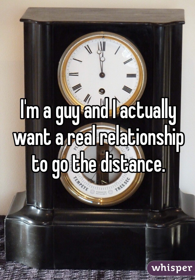 I'm a guy and I actually want a real relationship to go the distance. 