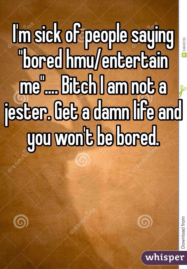 I'm sick of people saying "bored hmu/entertain me".... Bitch I am not a jester. Get a damn life and you won't be bored. 