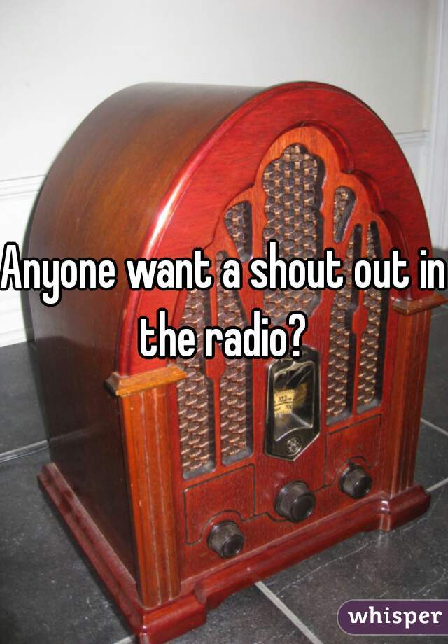 Anyone want a shout out in the radio? 
