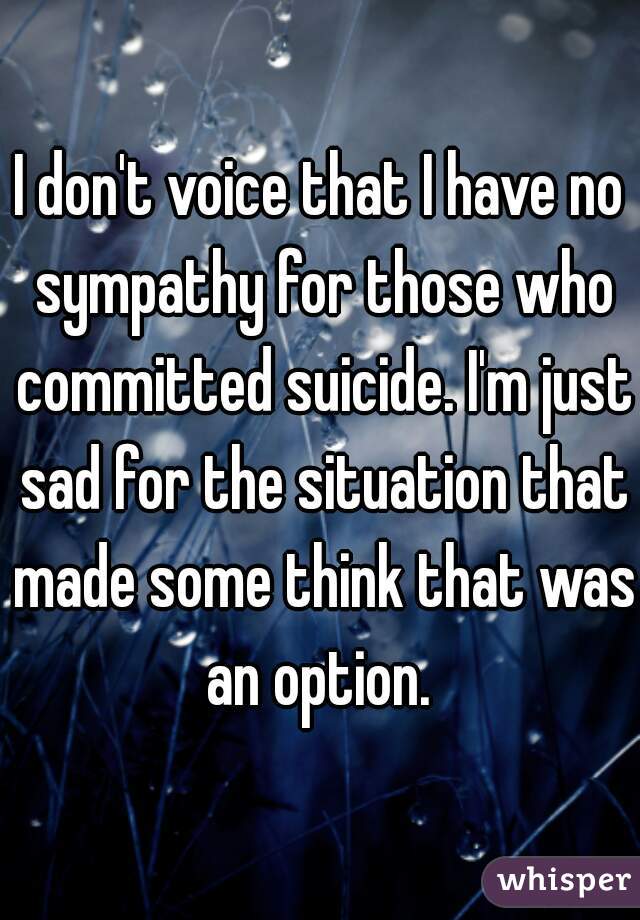 I don't voice that I have no sympathy for those who committed suicide. I'm just sad for the situation that made some think that was an option. 