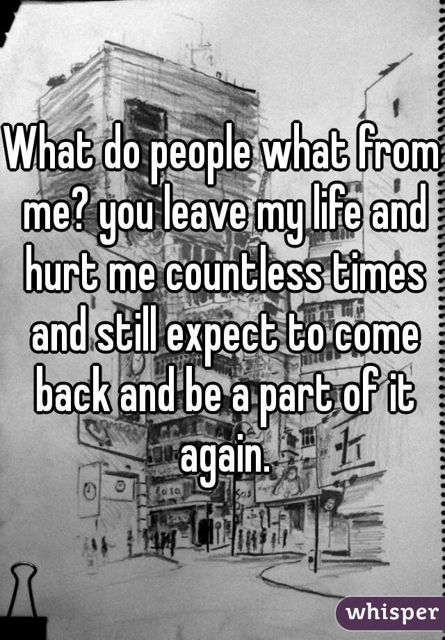 What do people what from me? you leave my life and hurt me countless times and still expect to come back and be a part of it again.