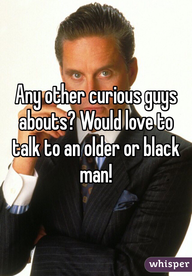 Any other curious guys abouts? Would love to talk to an older or black man!