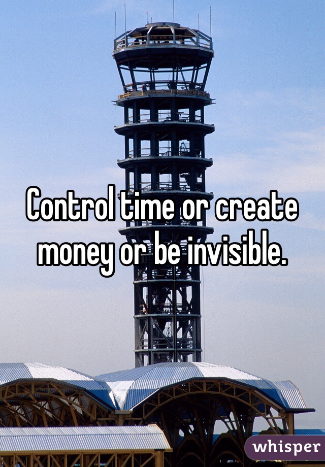 Control time or create money or be invisible.