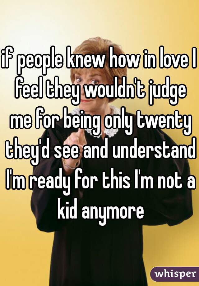 if people knew how in love I feel they wouldn't judge me for being only twenty they'd see and understand I'm ready for this I'm not a kid anymore