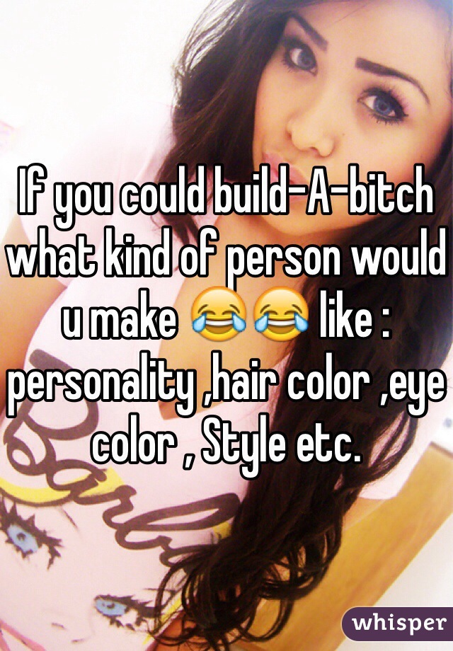 If you could build-A-bitch what kind of person would u make 😂😂 like : personality ,hair color ,eye color , Style etc.