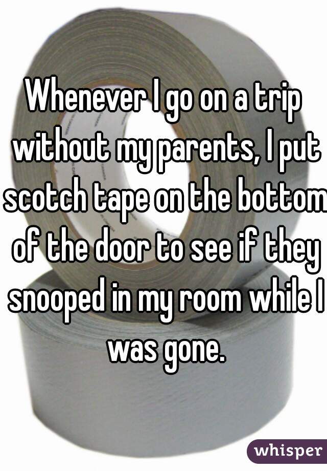 Whenever I go on a trip without my parents, I put scotch tape on the bottom of the door to see if they snooped in my room while I was gone.