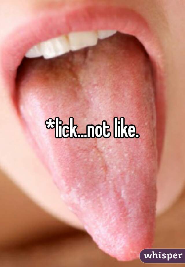 *lick...not like.