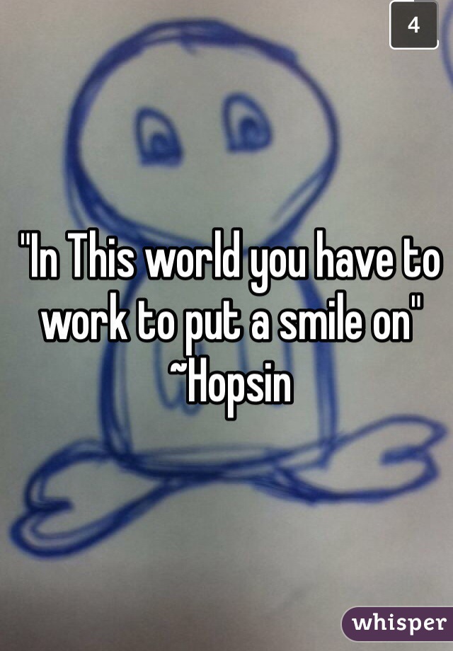 "In This world you have to work to put a smile on" ~Hopsin 