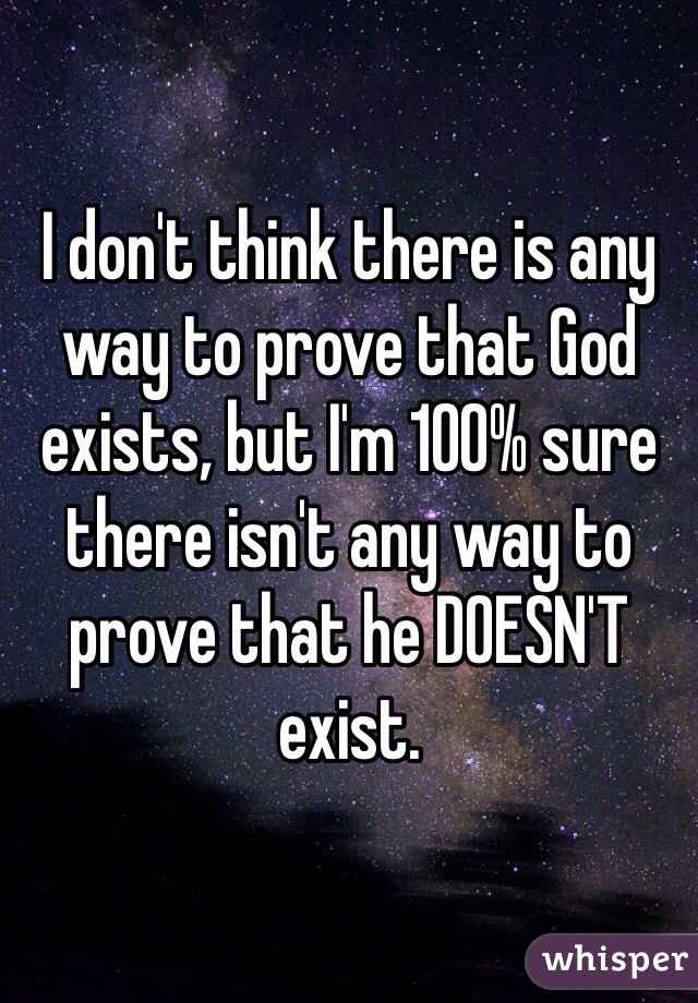 I don't think there is any way to prove that God exists, but I'm 100% sure there isn't any way to prove that he DOESN'T exist. 