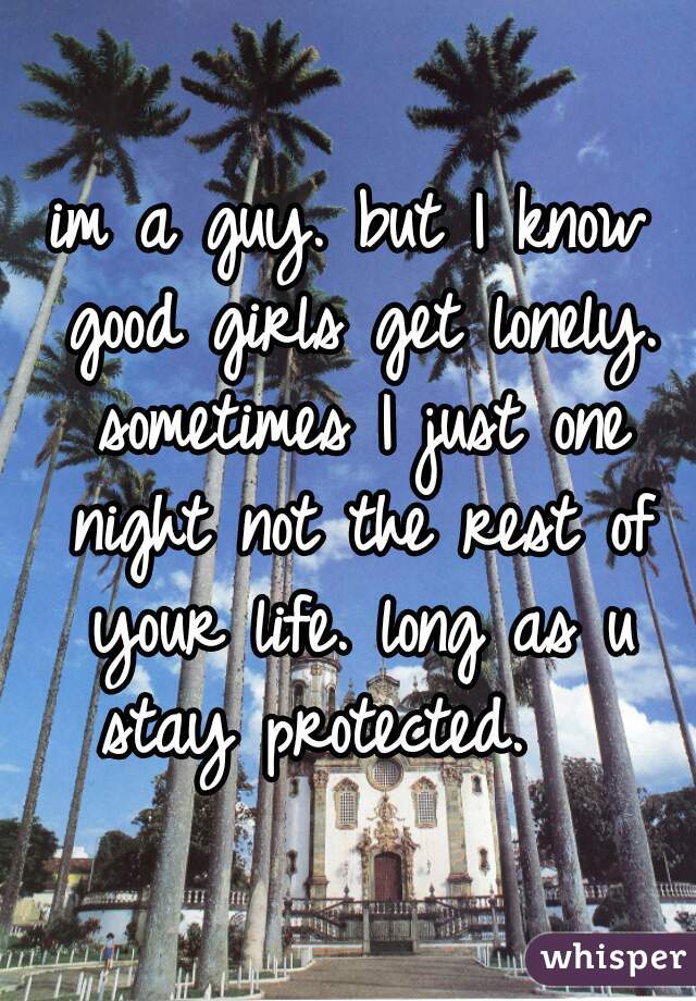 im a guy. but I know good girls get lonely. sometimes I just one night not the rest of your life. long as u stay protected.   