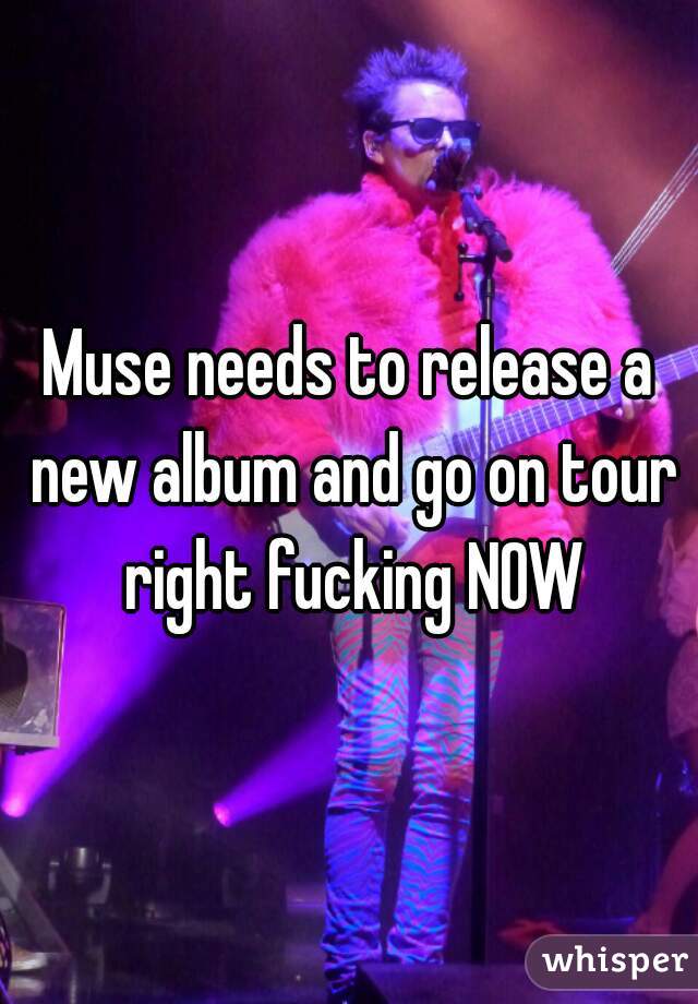 Muse needs to release a new album and go on tour right fucking NOW