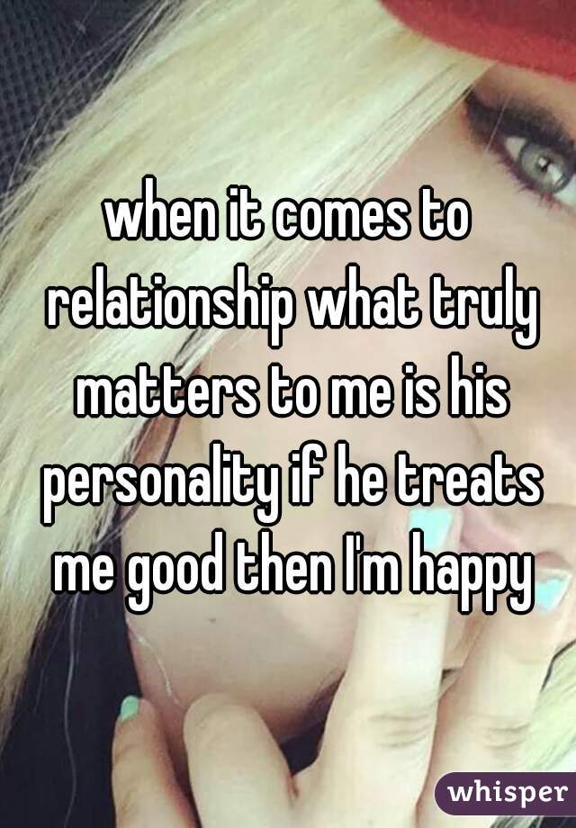 when it comes to relationship what truly matters to me is his personality if he treats me good then I'm happy