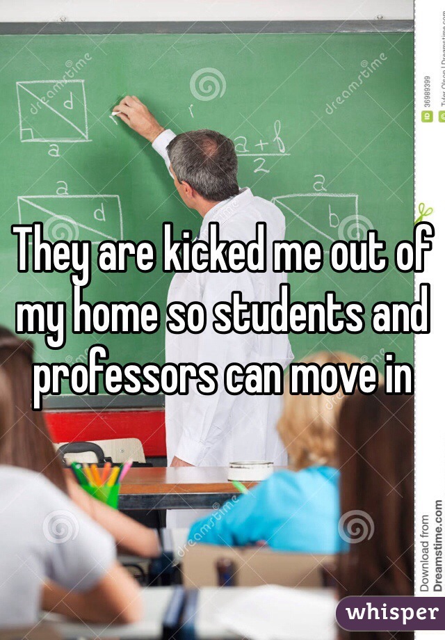 They are kicked me out of my home so students and professors can move in