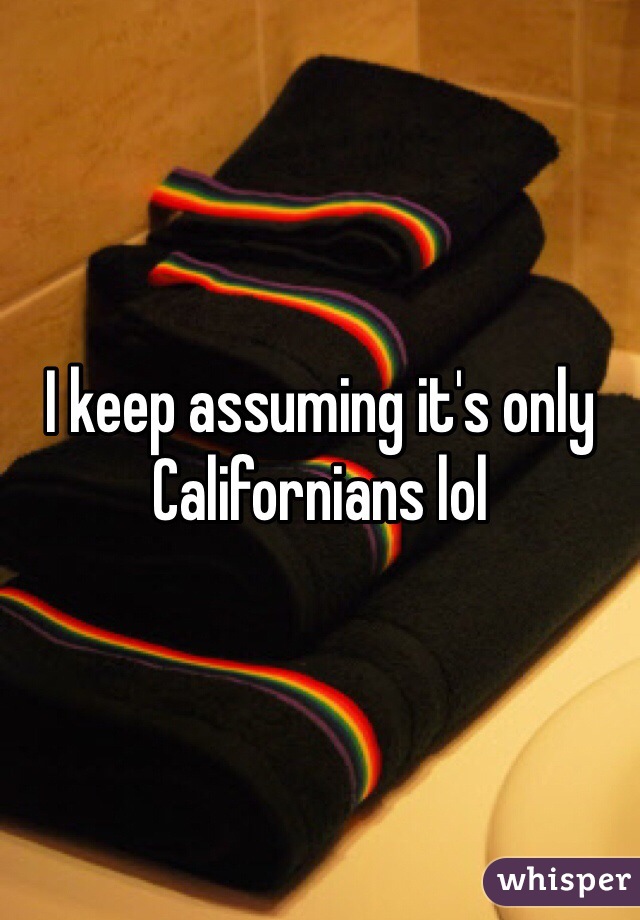 I keep assuming it's only Californians lol