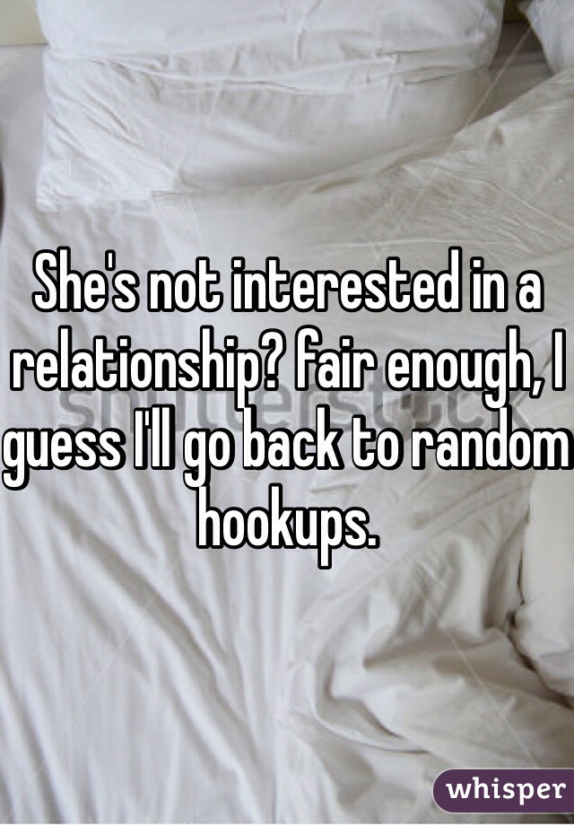 She's not interested in a relationship? fair enough, I guess I'll go back to random hookups.