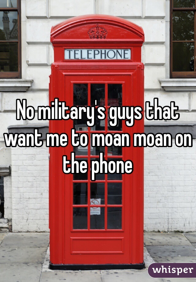 No military's guys that want me to moan moan on the phone 