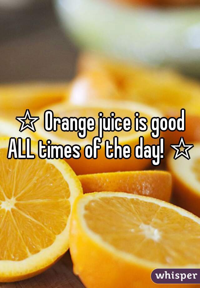 ☆ Orange juice is good ALL times of the day! ☆