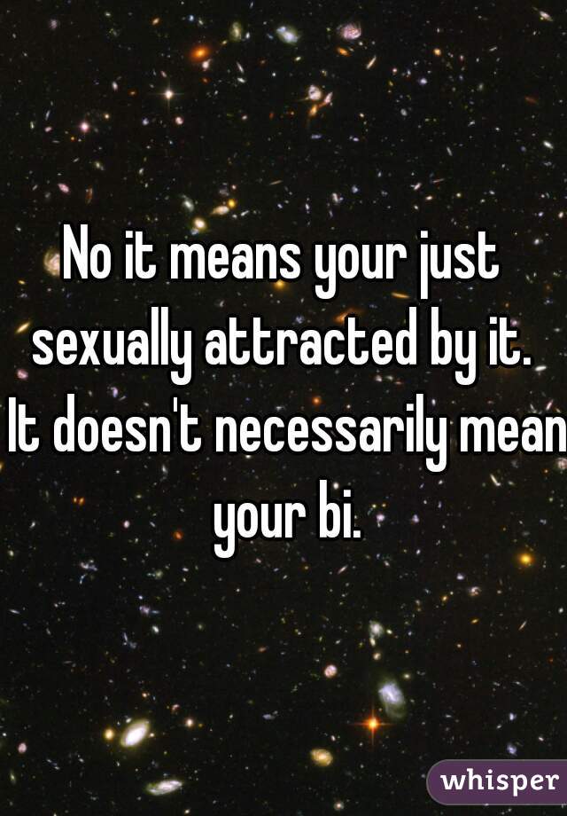 No it means your just sexually attracted by it.  It doesn't necessarily mean your bi.