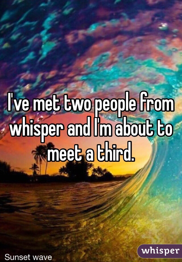I've met two people from whisper and I'm about to meet a third. 