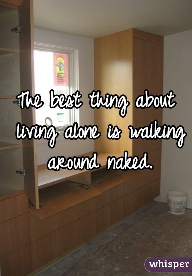 The best thing about living alone is walking around naked.