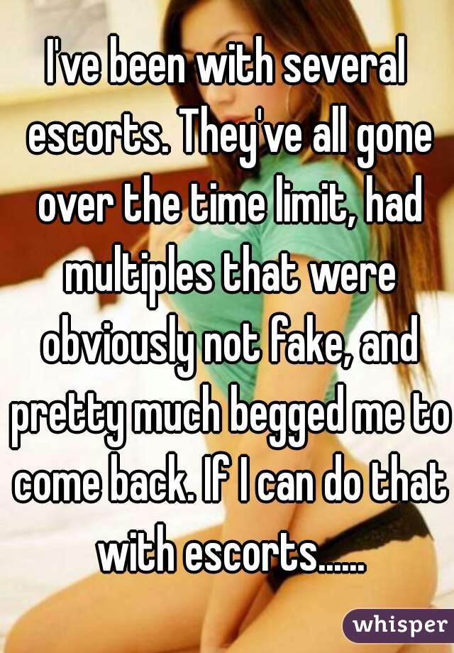 I've been with several escorts. They've all gone over the time limit, had multiples that were obviously not fake, and pretty much begged me to come back. If I can do that with escorts......
