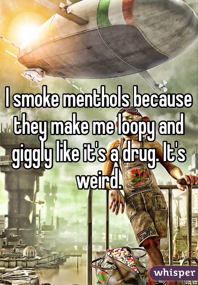 I smoke menthols because they make me loopy and giggly like it's a drug. It's weird.