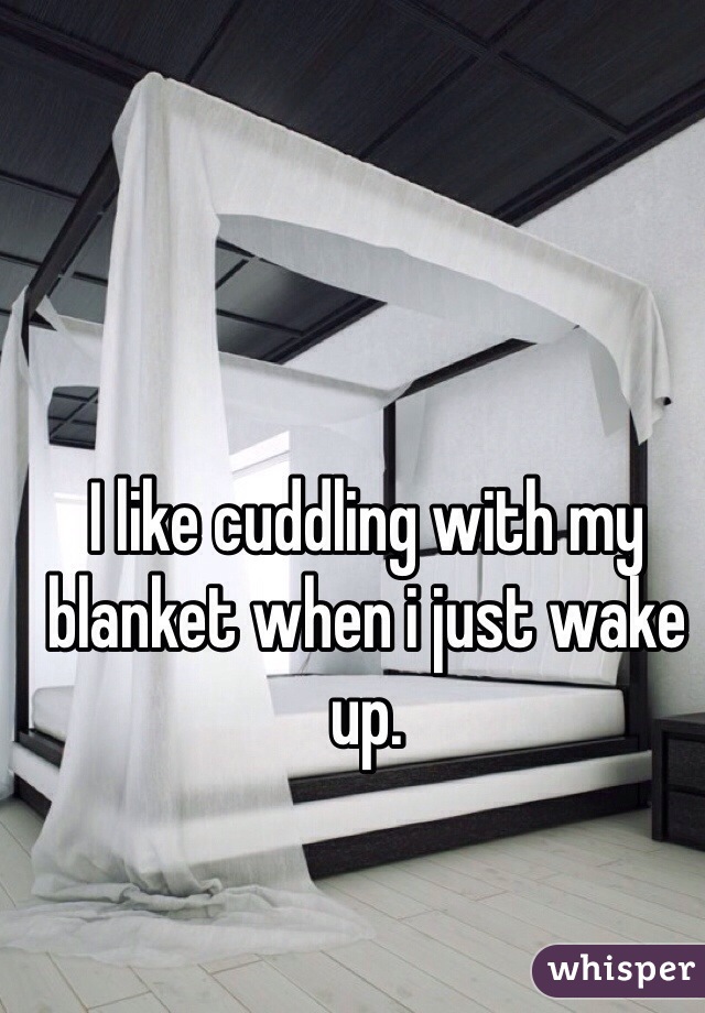 I like cuddling with my blanket when i just wake up.